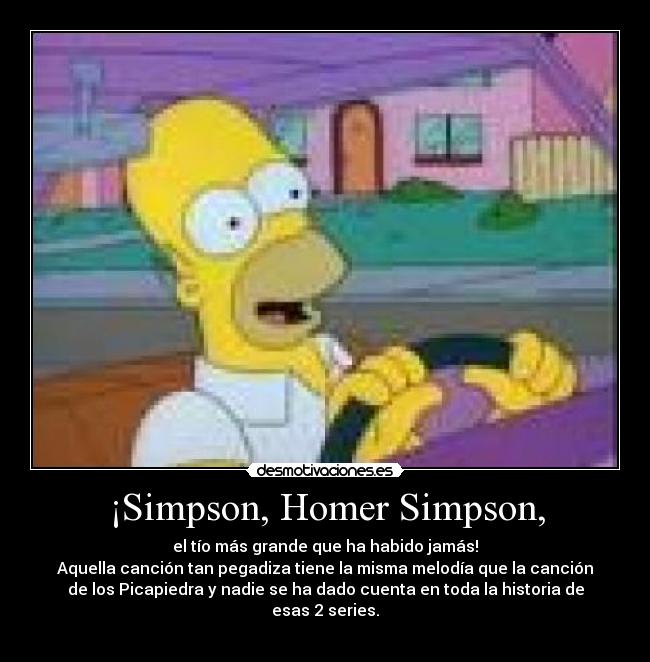 ¡Simpson, Homer Simpson, - el tío más grande que ha habido jamás!
Aquella canción tan pegadiza tiene la misma melodía que la canción
de los Picapiedra y nadie se ha dado cuenta en toda la historia de
esas 2 series.