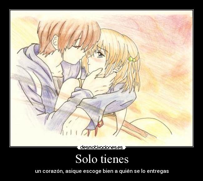 Solo tienes - un corazón, asique escoge bien a quién se lo entregas