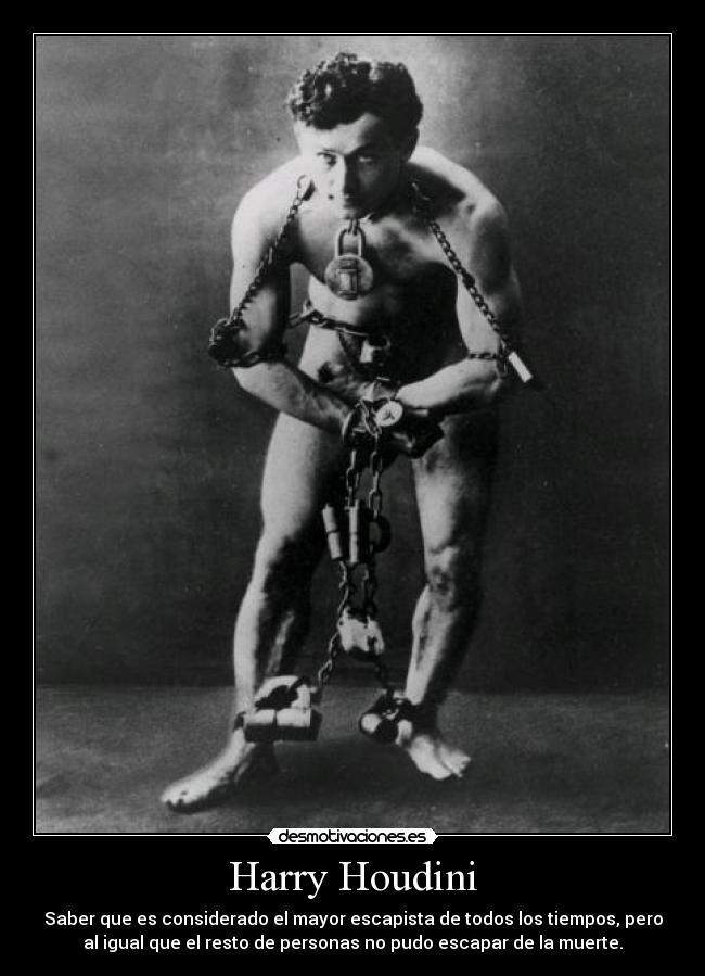 Harry Houdini - Saber que es considerado el mayor escapista de todos los tiempos, pero
al igual que el resto de personas no pudo escapar de la muerte.