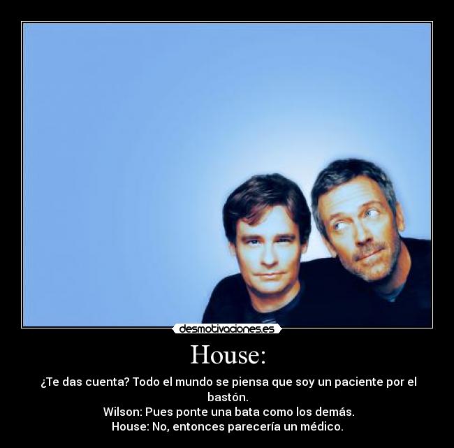 House: - ¿Te das cuenta? Todo el mundo se piensa que soy un paciente por el bastón.
Wilson: Pues ponte una bata como los demás.
House: No, entonces parecería un médico.