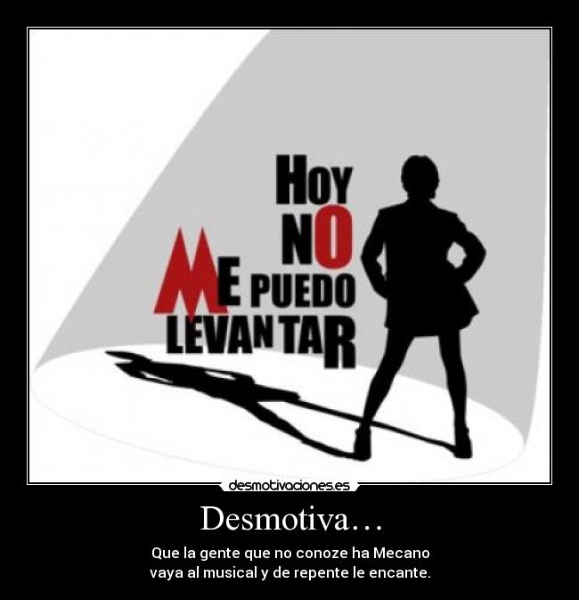 Desmotiva… - Que la gente que no conoze ha Mecano
vaya al musical y de repente le encante.