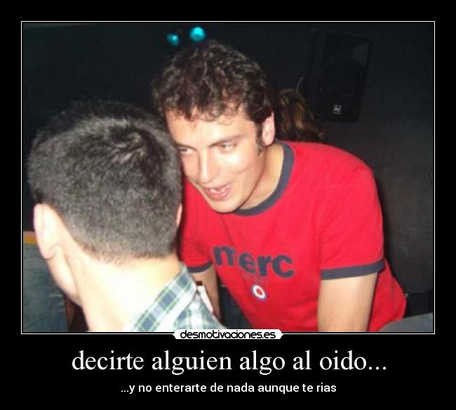 decirte alguien algo al oido... - ...y no enterarte de nada aunque te rias