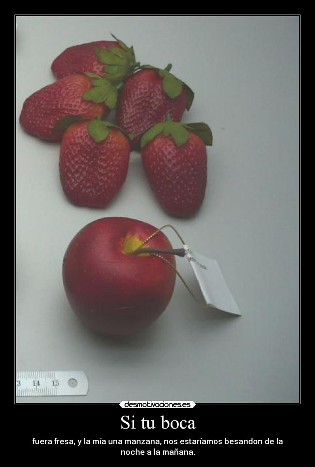 Si tu boca - fuera fresa, y la mía una manzana, nos estaríamos besandon de la
noche a la mañana.