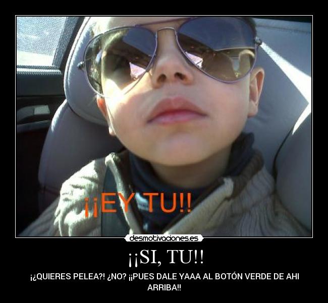 ¡¡SI, TU!! - ¡¿QUIERES PELEA?! ¿NO? ¡¡PUES DALE YAAA AL BOTÓN VERDE DE AHI
ARRIBA!!