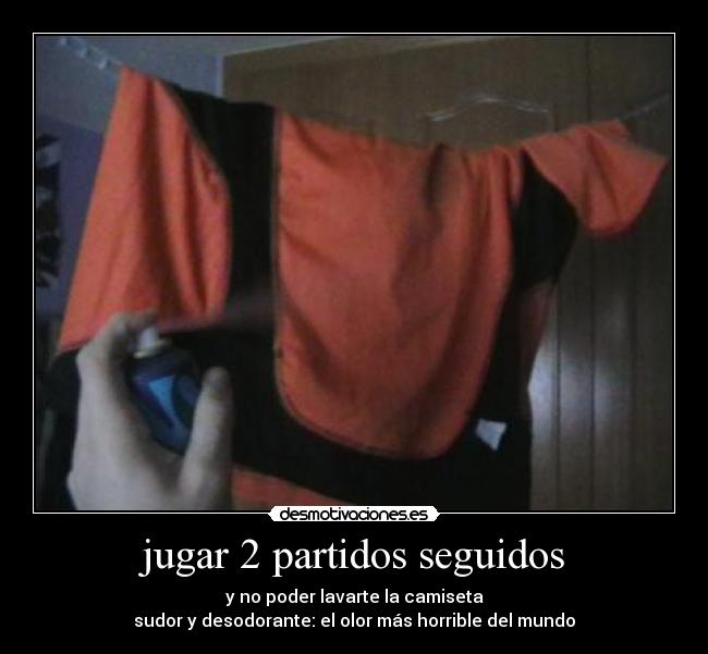 jugar 2 partidos seguidos - y no poder lavarte la camiseta
sudor y desodorante: el olor más horrible del mundo