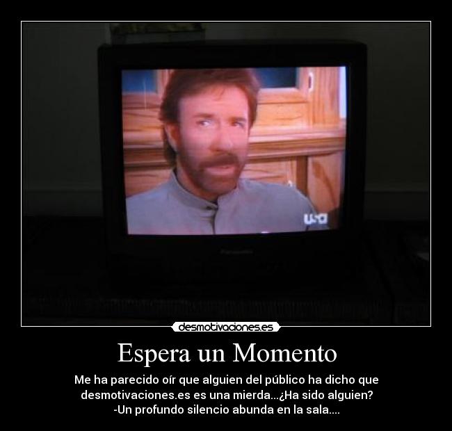 Espera un Momento - Me ha parecido oír que alguien del público ha dicho que
desmotivaciones.es es una mierda...¿Ha sido alguien?
-Un profundo silencio abunda en la sala....