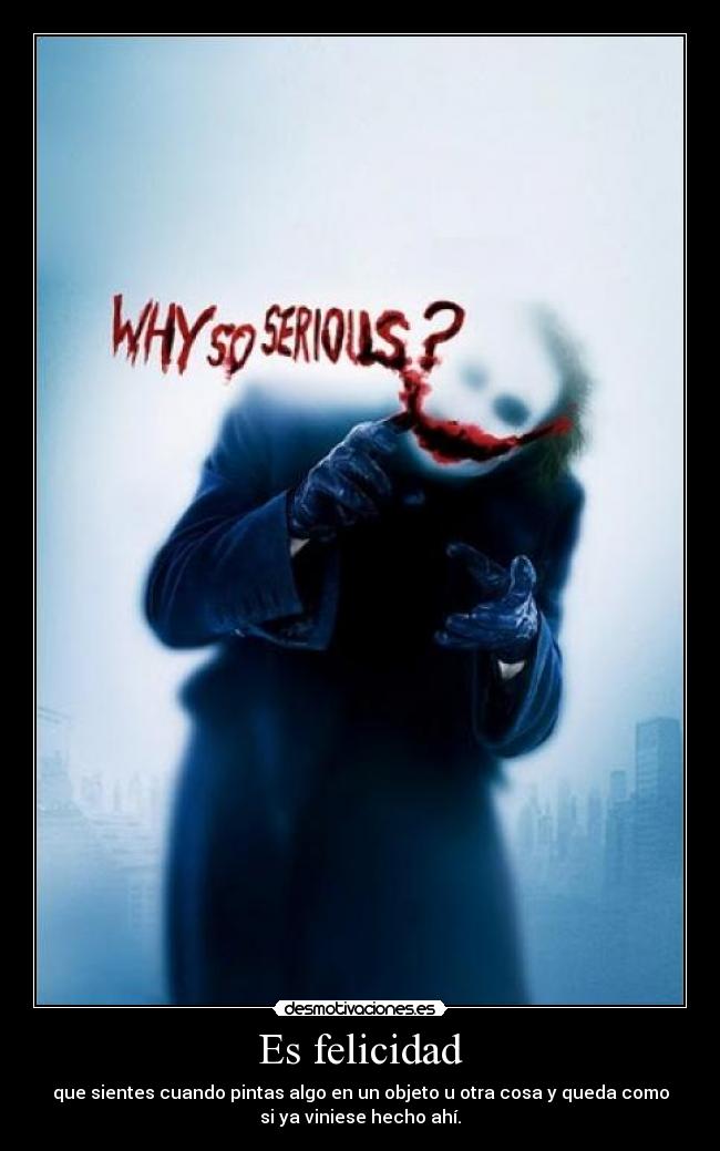 Es felicidad - que sientes cuando pintas algo en un objeto u otra cosa y queda como
si ya viniese hecho ahí.