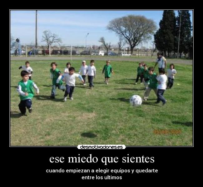 ese miedo que sientes - cuando empiezan a elegir equipos y quedarte
entre los ultimos