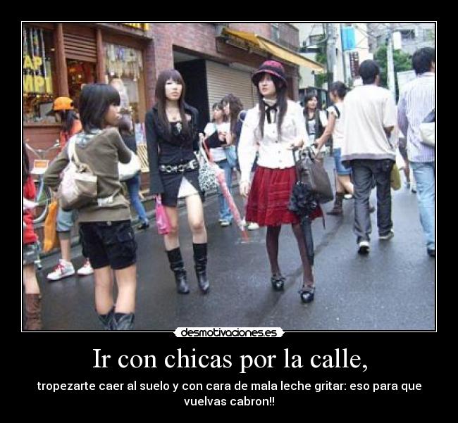 Ir con chicas por la calle, - tropezarte caer al suelo y con cara de mala leche gritar: eso para que
vuelvas cabron!!