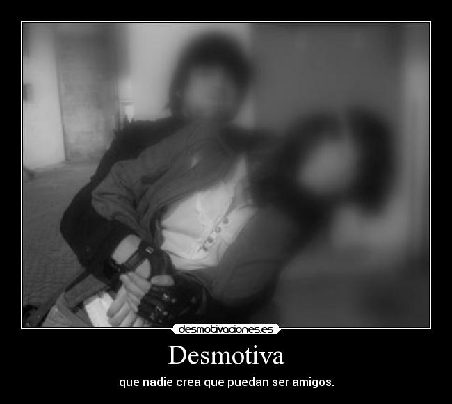 Desmotiva - que nadie crea que puedan ser amigos.
