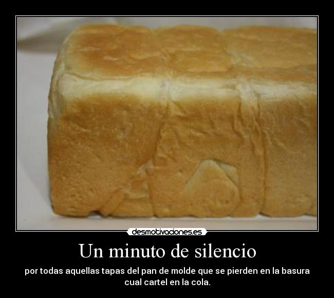 Un minuto de silencio - por todas aquellas tapas del pan de molde que se pierden en la basura
cual cartel en la cola.