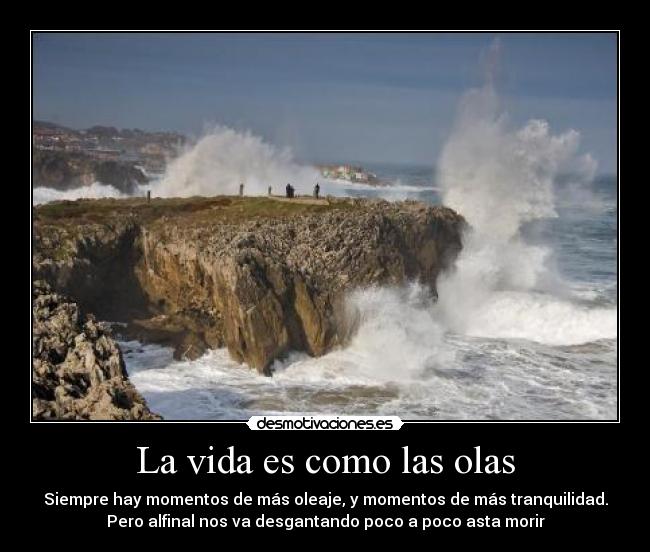 La vida es como las olas - Siempre hay momentos de más oleaje, y momentos de más tranquilidad.
Pero alfinal nos va desgantando poco a poco asta morir