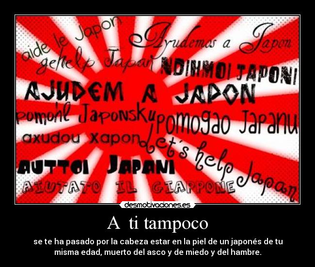 A  ti tampoco - se te ha pasado por la cabeza estar en la piel de un japonés de tu
misma edad, muerto del asco y de miedo y del hambre.