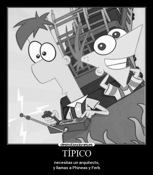 TÍPICO - necesitas un arquitecto,
y llamas a Phineas y Ferb.