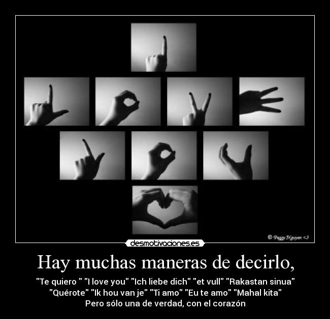 Hay muchas maneras de decirlo, - Te quiero  I love you Ich liebe dich et vull Rakastan sinua
Quérote Ik hou van je Ti amo Eu te amo Mahal kita
Pero sólo una de verdad, con el corazón