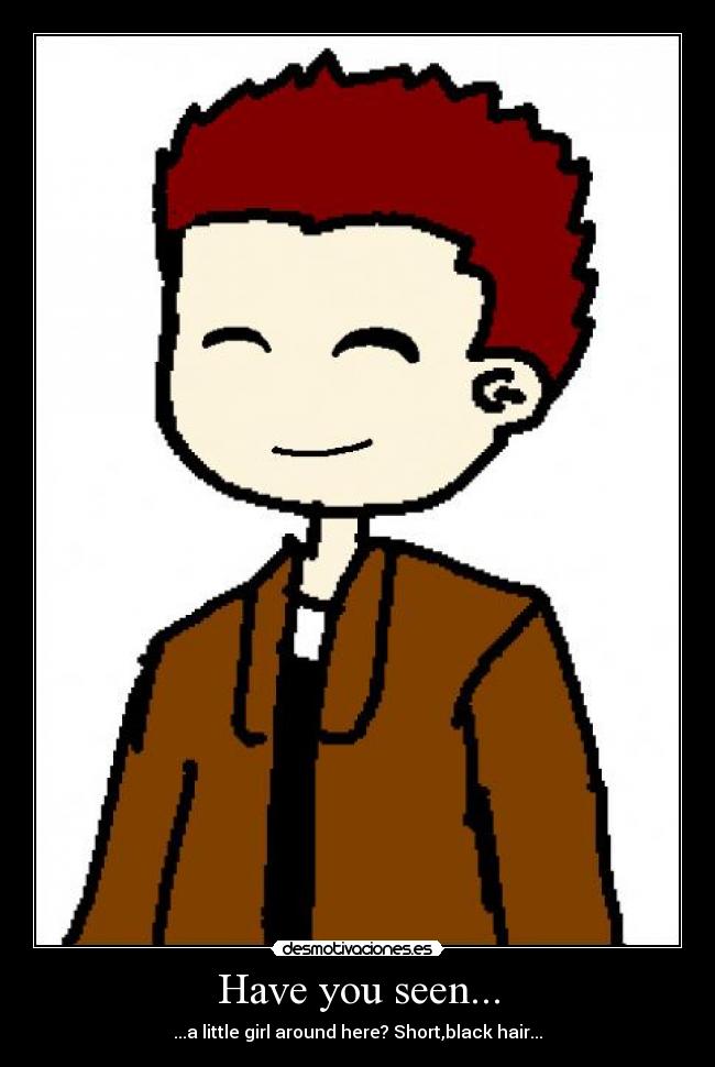 Have you seen... - ...a little girl around here? Short,black hair...