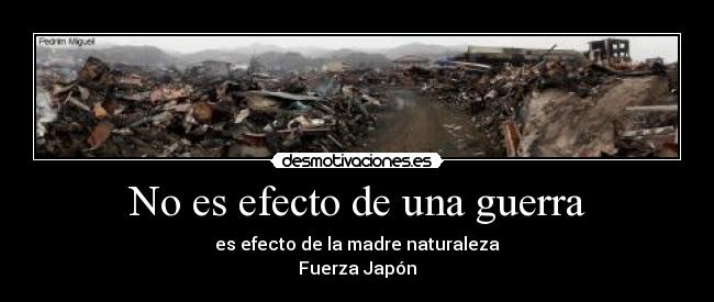 No es efecto de una guerra - es efecto de la madre naturaleza
Fuerza Japón