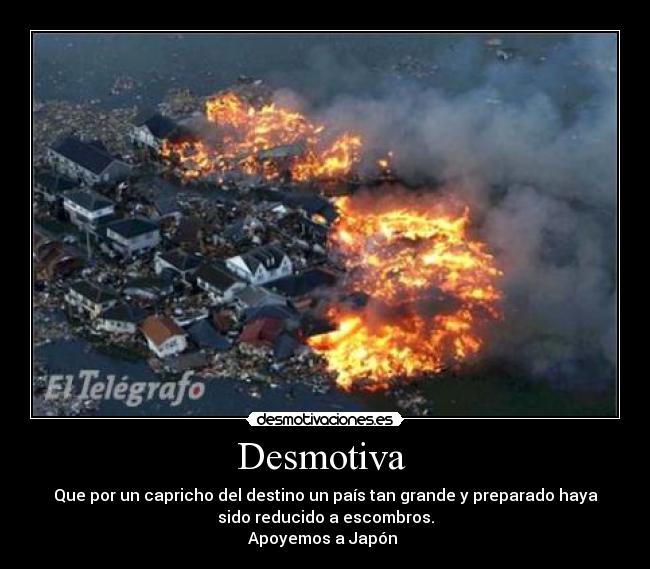 Desmotiva  - Que por un capricho del destino un país tan grande y preparado haya
sido reducido a escombros.
Apoyemos a Japón 