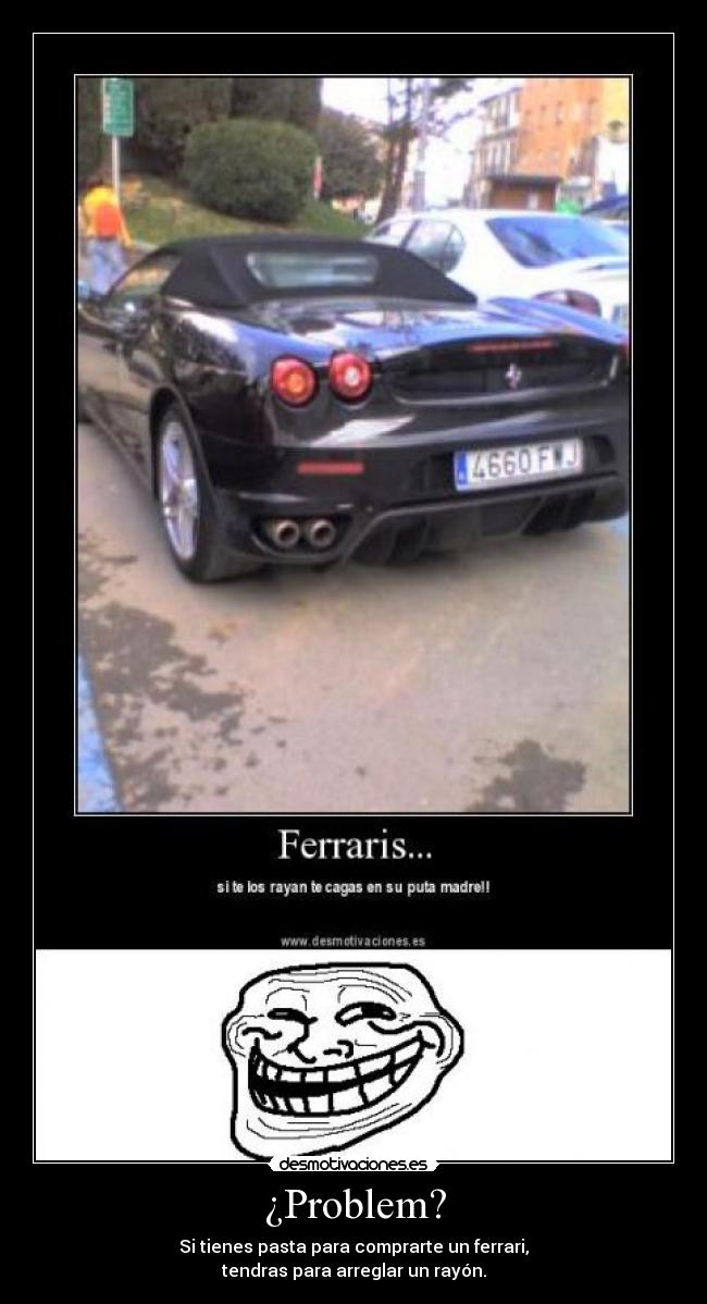 ¿Problem? - Si tienes pasta para comprarte un ferrari,
tendras para arreglar un rayón.