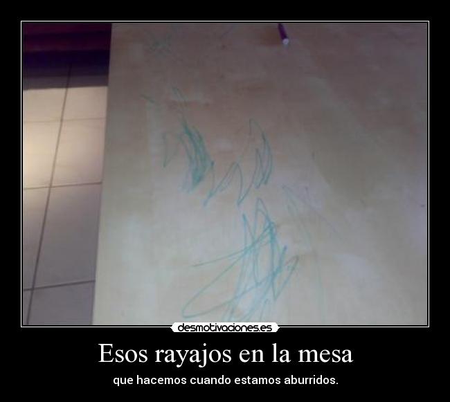 Esos rayajos en la mesa - que hacemos cuando estamos aburridos.