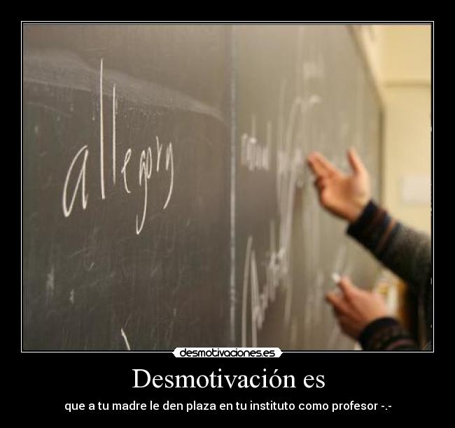 Desmotivación es - que a tu madre le den plaza en tu instituto como profesor -.-
