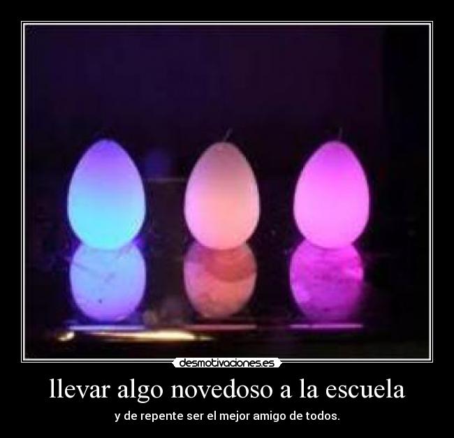 llevar algo novedoso a la escuela - y de repente ser el mejor amigo de todos.