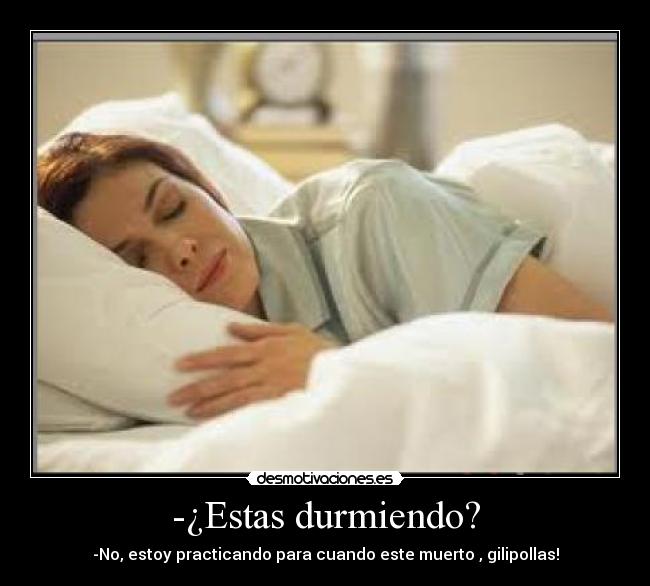 -¿Estas durmiendo? - -No, estoy practicando para cuando este muerto , gilipollas!