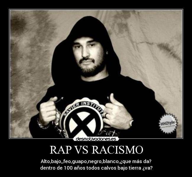 RAP VS RACISMO - Alto,bajo,,feo,guapo,negro,blanco,¿que más da?
dentro de 100 años todos calvos bajo tierra ¿va?