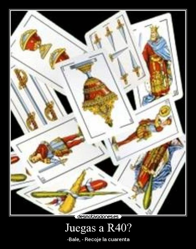 Juegas a R40? - -Bale, - Recoje la cuarenta