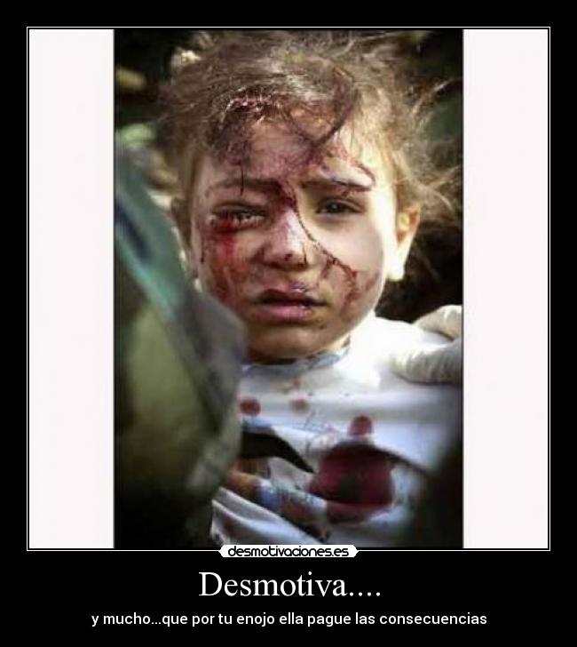 Desmotiva.... - y mucho...que por tu enojo ella pague las consecuencias