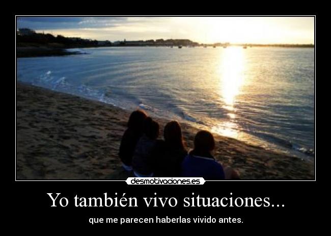 Yo también vivo situaciones... - que me parecen haberlas vivido antes.