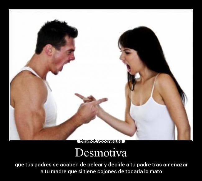 Desmotiva - que tus padres se acaben de pelear y decirle a tu padre tras amenazar
a tu madre que si tiene cojones de tocarla lo mato
