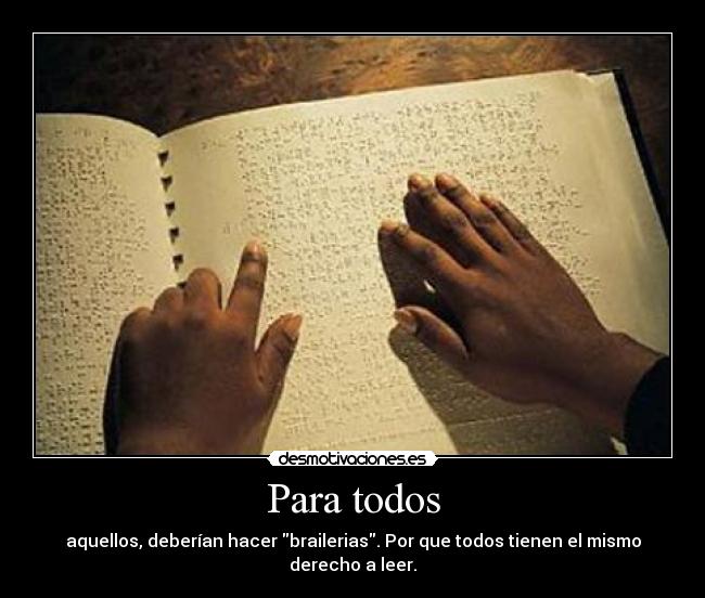 Para todos - aquellos, deberían hacer brailerias. Por que todos tienen el mismo derecho a leer.