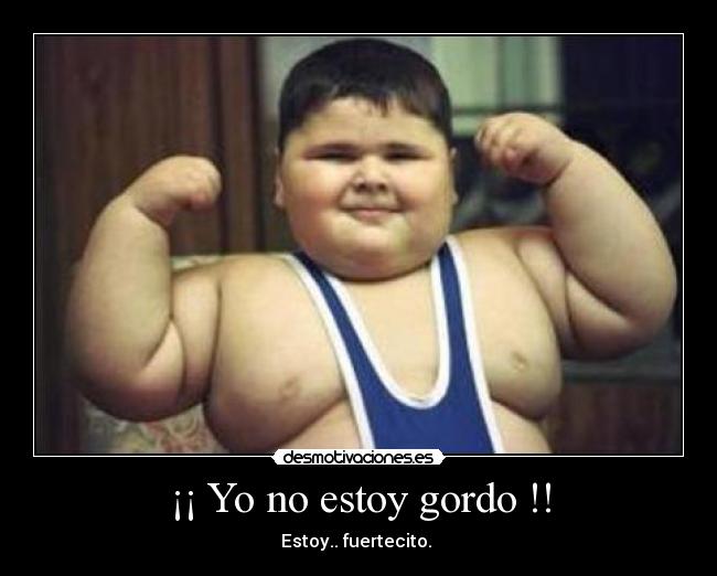¡¡ Yo no estoy gordo !! - Estoy.. fuertecito.