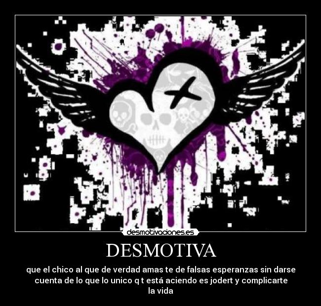 DESMOTIVA - que el chico al que de verdad amas te de falsas esperanzas sin darse
cuenta de lo que lo unico q t está aciendo es jodert y complicarte
la vida