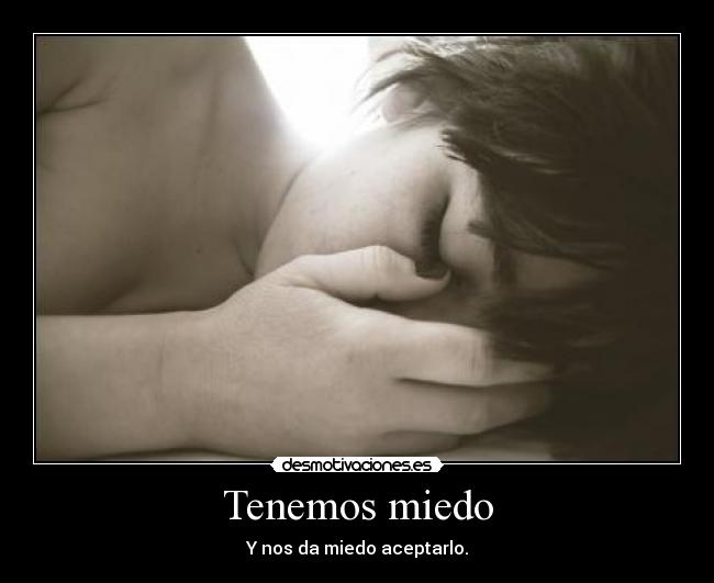 Tenemos miedo - Y nos da miedo aceptarlo.