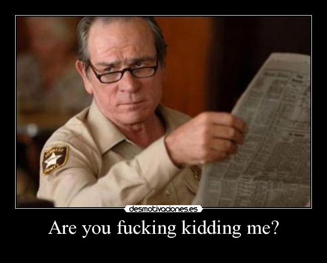 Are you fucking kidding me? -