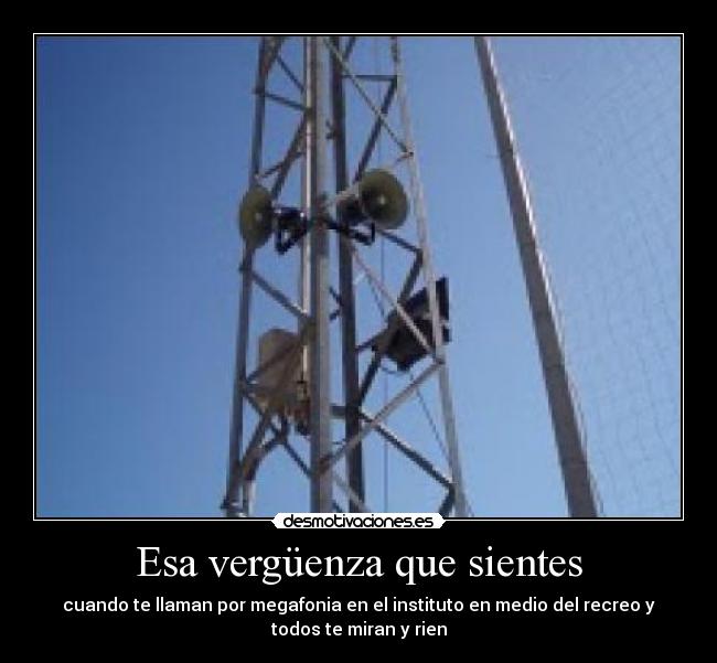 Esa vergüenza que sientes - cuando te llaman por megafonia en el instituto en medio del recreo y
todos te miran y rien