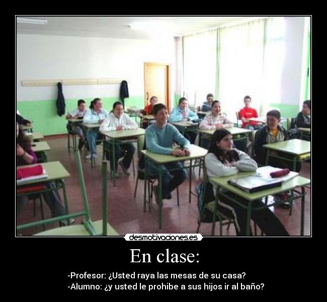 En clase: - -Profesor: ¿Usted raya las mesas de su casa?
-Alumno: ¿y usted le prohibe a sus hijos ir al baño?