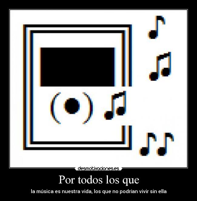 Por todos los que - la música es nuestra vida, los que no podrían vivir sin ella♥