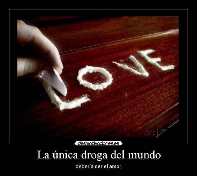 La única droga del mundo - debería ser el amor.