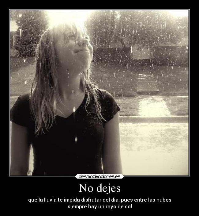 No dejes - que la lluvia te impida disfrutar del dia, pues entre las nubes
siempre hay un rayo de sol