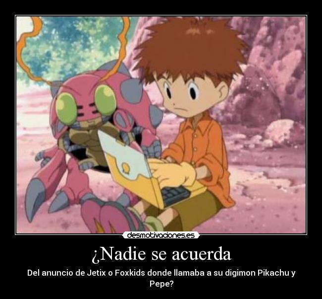 ¿Nadie se acuerda - Del anuncio de Jetix o Foxkids donde llamaba a su digimon Pikachu y Pepe?