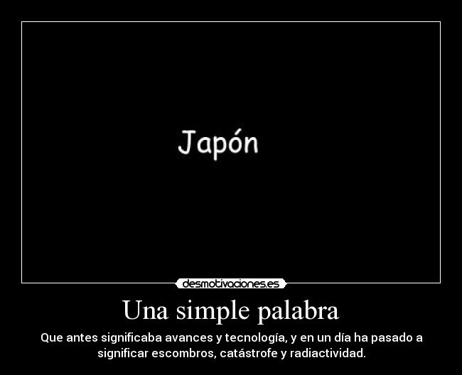 Una simple palabra - Que antes significaba avances y tecnología, y en un día ha pasado a
significar escombros, catástrofe y radiactividad.