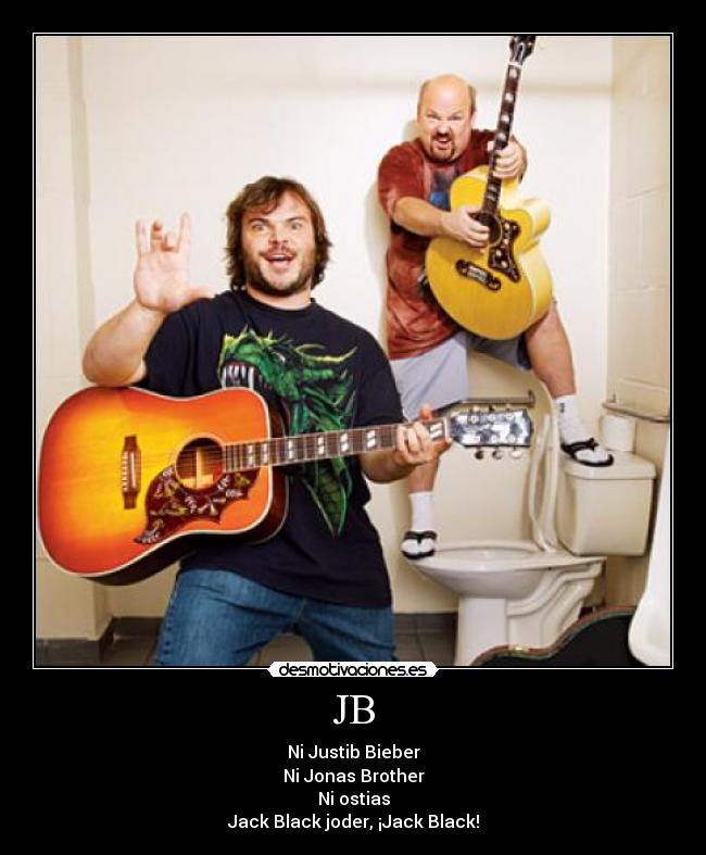 JB - Ni Justib Bieber
Ni Jonas Brother
Ni ostias
Jack Black joder, ¡Jack Black!