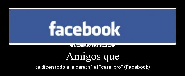 Amigos que - te dicen todo a la cara; sí, al caralibro (Facebook)