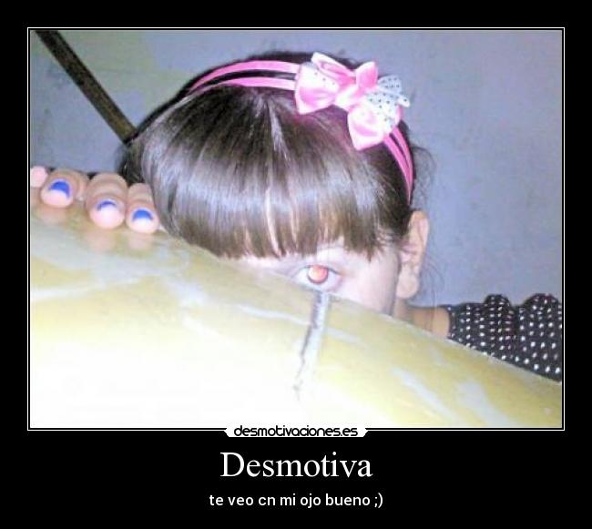 Desmotiva - te veo cn mi ojo bueno ;)