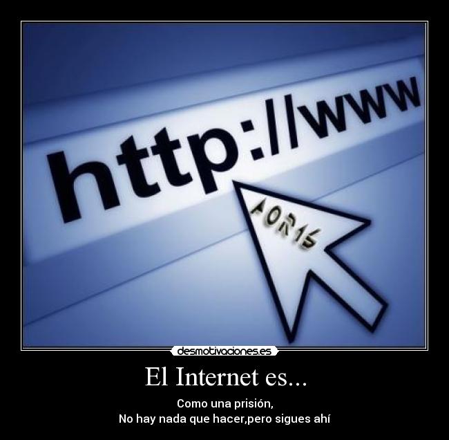 El Internet es... - Como una prisión,
No hay nada que hacer,pero sigues ahí