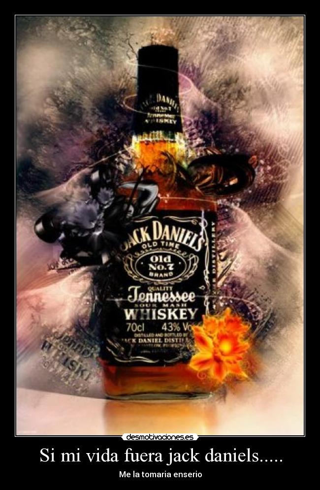 Si mi vida fuera jack daniels..... - Me la tomaria enserio