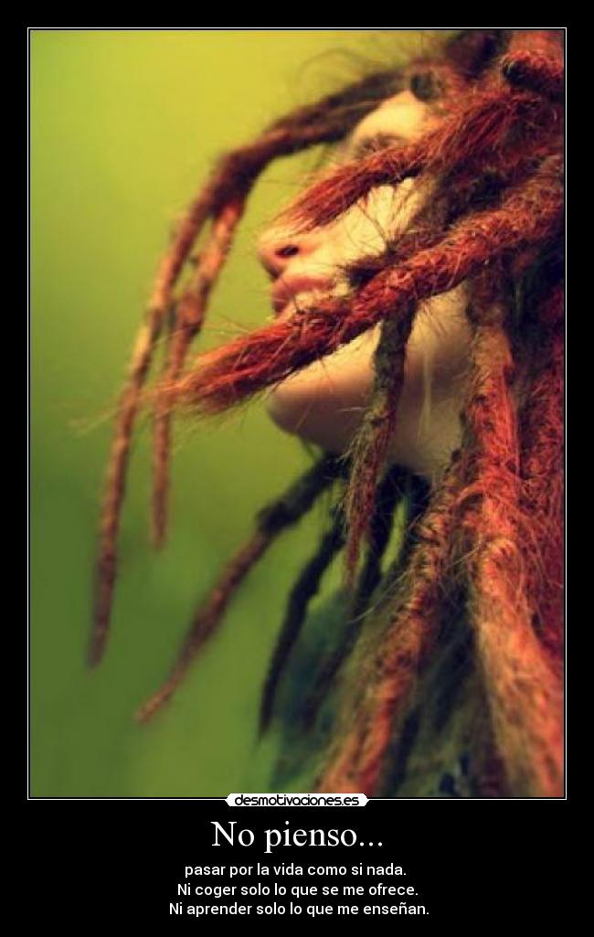 No pienso... - pasar por la vida como si nada.
Ni coger solo lo que se me ofrece.
Ni aprender solo lo que me enseñan.
